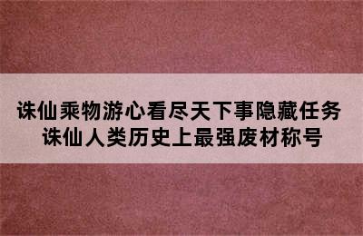 诛仙乘物游心看尽天下事隐藏任务 诛仙人类历史上最强废材称号